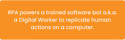 • RPA powers a trained software bot a.k.a. a Digital Worker to replicate human actions on a computer.