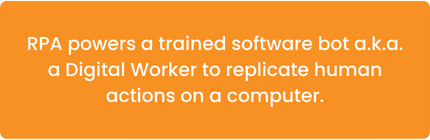 • RPA powers a trained software bot a.k.a. a Digital Worker to replicate human actions on a computer.